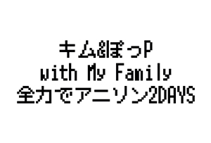 キム&ぽっP with My Family 全力でアニソン2DAYS[Vocal.来夢 / Bass.将寿 メンバー後日発表]